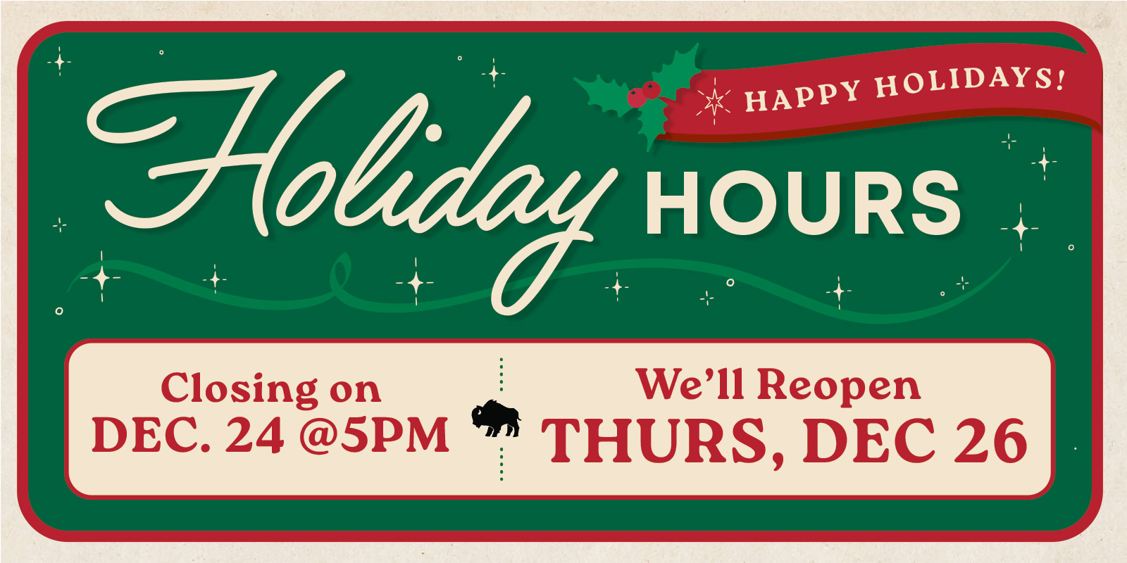 Holiday Hours: Closing on Dec 24 at 5pm | We'll Reopen Thurs, Dec 26: Happy Holidays! [sparkles & holly berries]