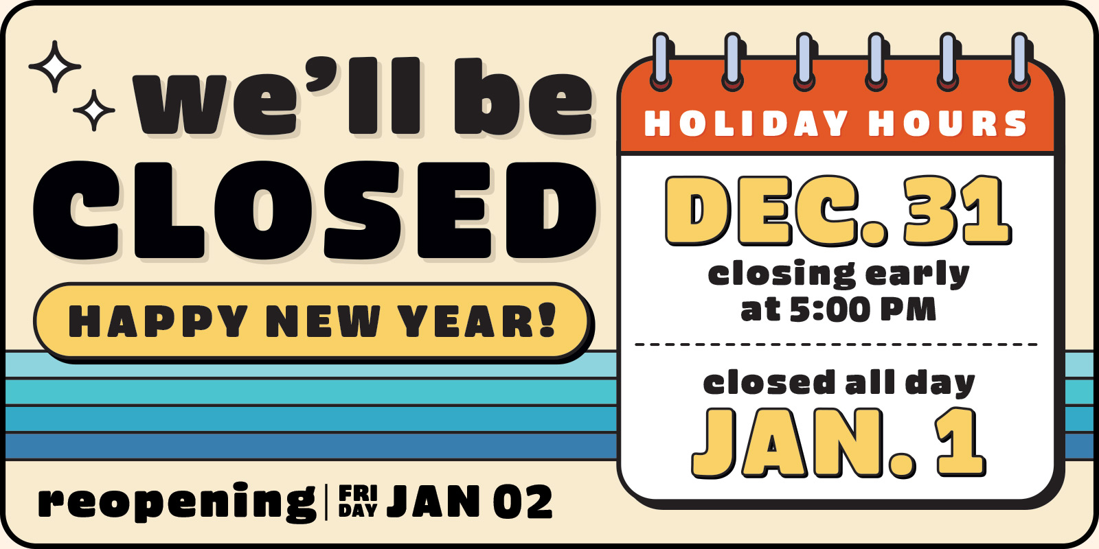 We'll Be Closed Happy New Year! Holiday Hours: 12.31 closing @ 5PM, closed all day 1.1, reopening 1.2 [calendar graphic]