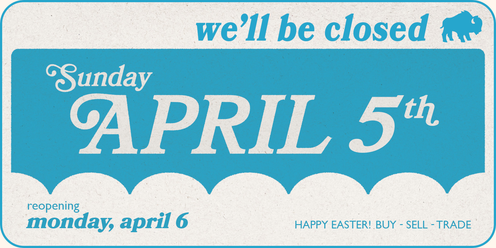 We'll be closed Sunday, April 5 | Reopening Monday, April 6, HAPPY EASTER! Buy-Sell-Trade [Blue paper graphic.]