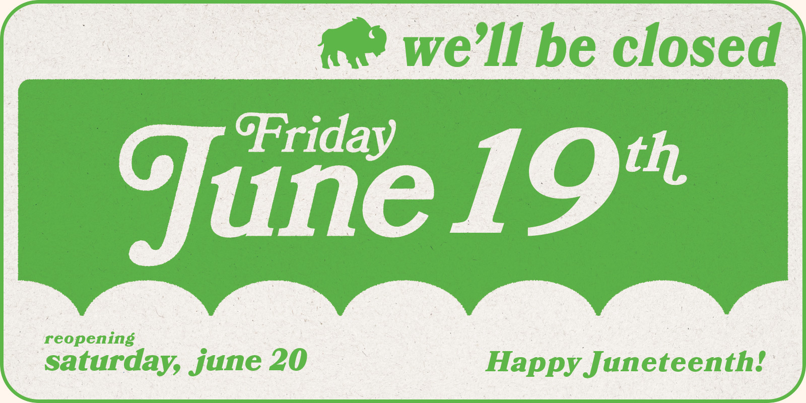 Juneteenth Holiday Closure Webslider ALT-text HAPPY JUNETEENTH | We'll be closed Friday, June 19 | Reopening Saturday, June 20 [Green Paper graphic.]